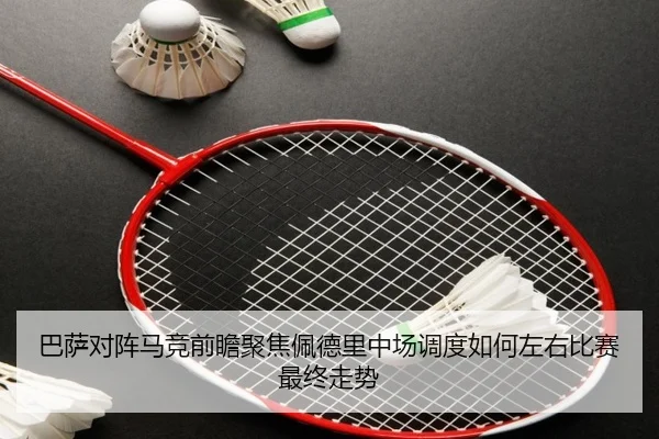 巴萨对阵马竞前瞻聚焦佩德里中场调度如何左右比赛最终走势
