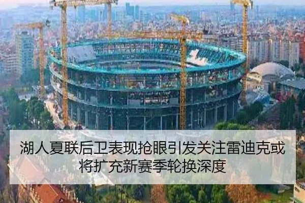 湖人夏联后卫表现抢眼引发关注雷迪克或将扩充新赛季轮换深度